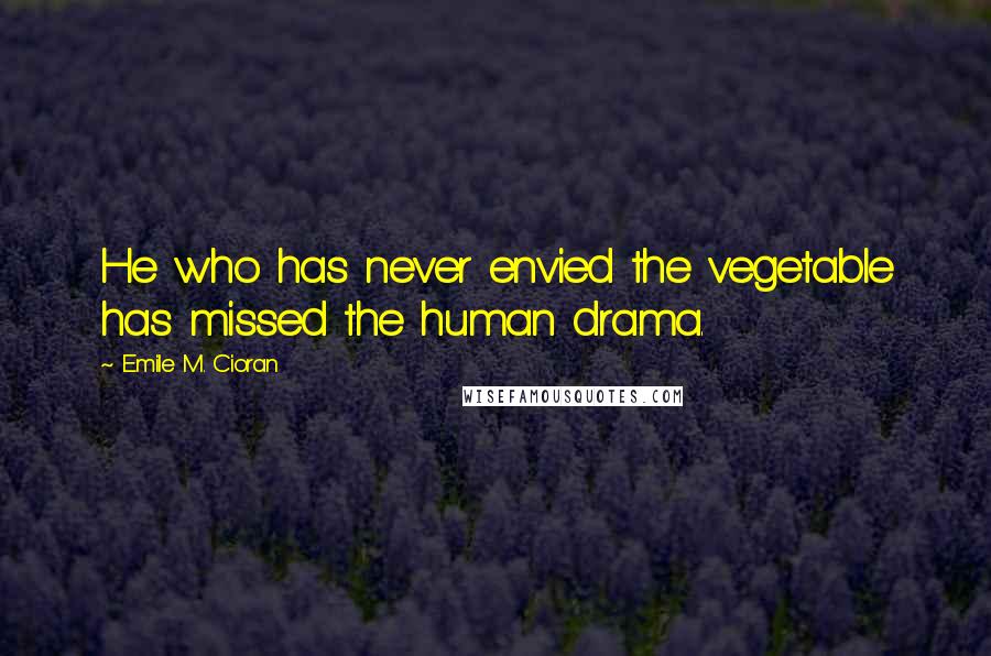 Emile M. Cioran Quotes: He who has never envied the vegetable has missed the human drama.