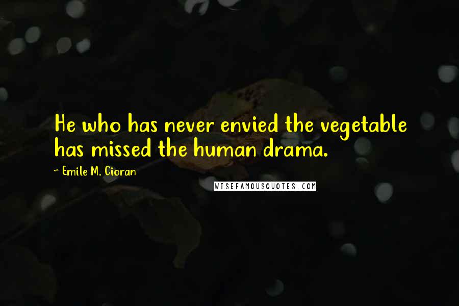Emile M. Cioran Quotes: He who has never envied the vegetable has missed the human drama.