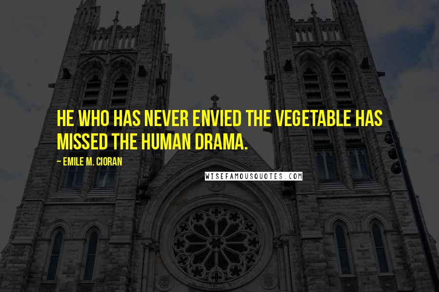 Emile M. Cioran Quotes: He who has never envied the vegetable has missed the human drama.