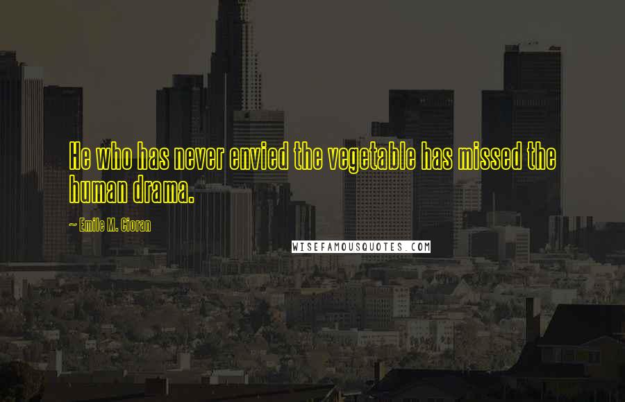Emile M. Cioran Quotes: He who has never envied the vegetable has missed the human drama.