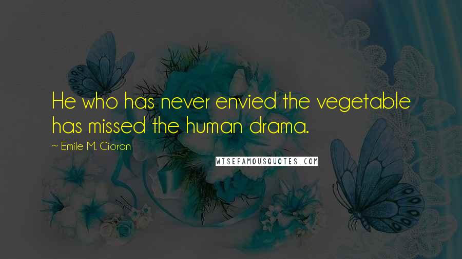 Emile M. Cioran Quotes: He who has never envied the vegetable has missed the human drama.