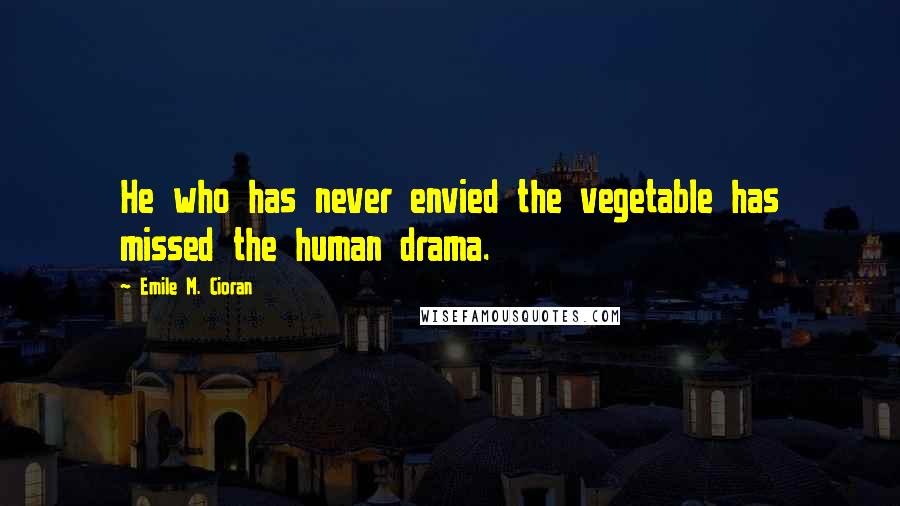 Emile M. Cioran Quotes: He who has never envied the vegetable has missed the human drama.