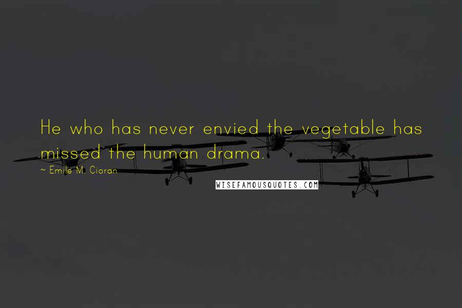 Emile M. Cioran Quotes: He who has never envied the vegetable has missed the human drama.