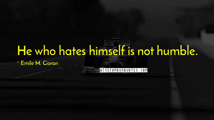 Emile M. Cioran Quotes: He who hates himself is not humble.