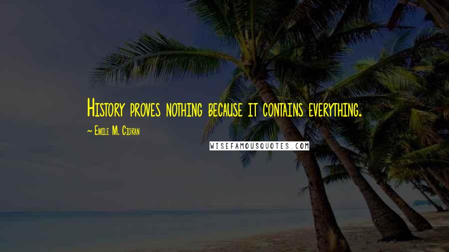 Emile M. Cioran Quotes: History proves nothing because it contains everything.
