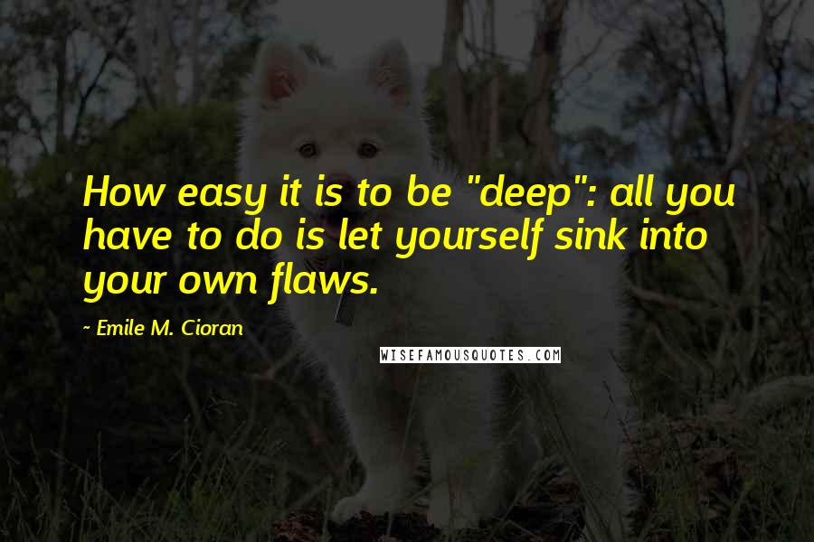 Emile M. Cioran Quotes: How easy it is to be "deep": all you have to do is let yourself sink into your own flaws.