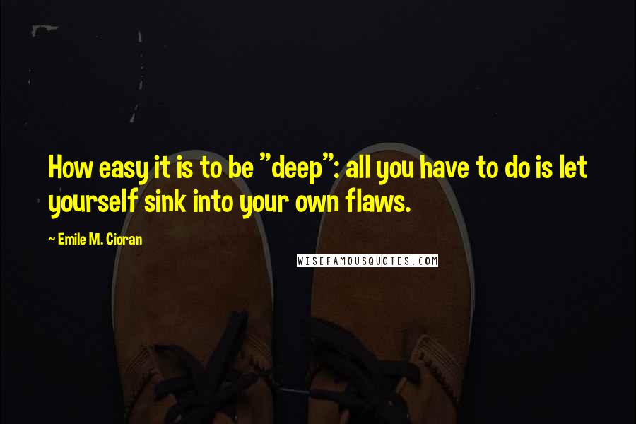 Emile M. Cioran Quotes: How easy it is to be "deep": all you have to do is let yourself sink into your own flaws.