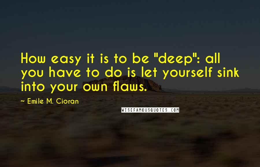 Emile M. Cioran Quotes: How easy it is to be "deep": all you have to do is let yourself sink into your own flaws.