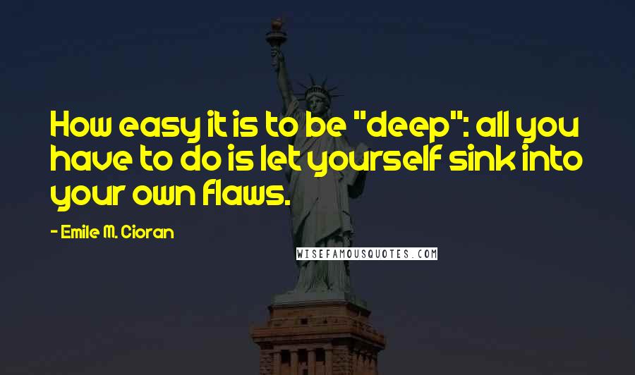 Emile M. Cioran Quotes: How easy it is to be "deep": all you have to do is let yourself sink into your own flaws.