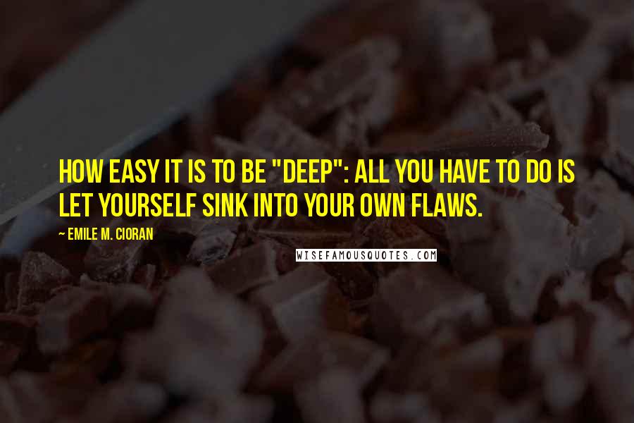 Emile M. Cioran Quotes: How easy it is to be "deep": all you have to do is let yourself sink into your own flaws.