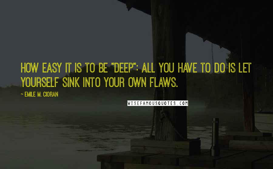 Emile M. Cioran Quotes: How easy it is to be "deep": all you have to do is let yourself sink into your own flaws.