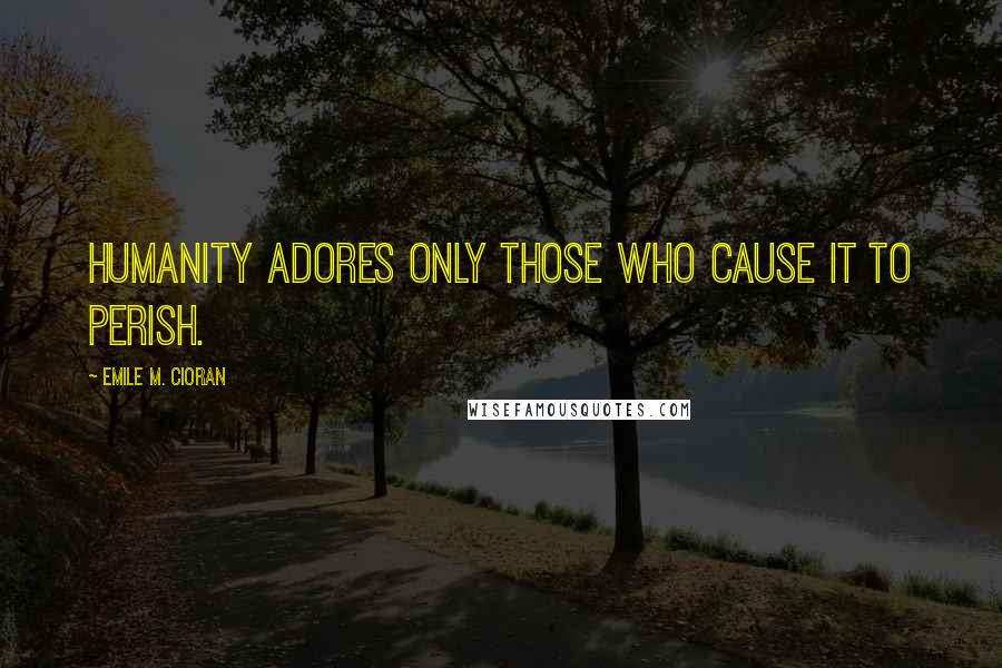 Emile M. Cioran Quotes: Humanity adores only those who cause it to perish.