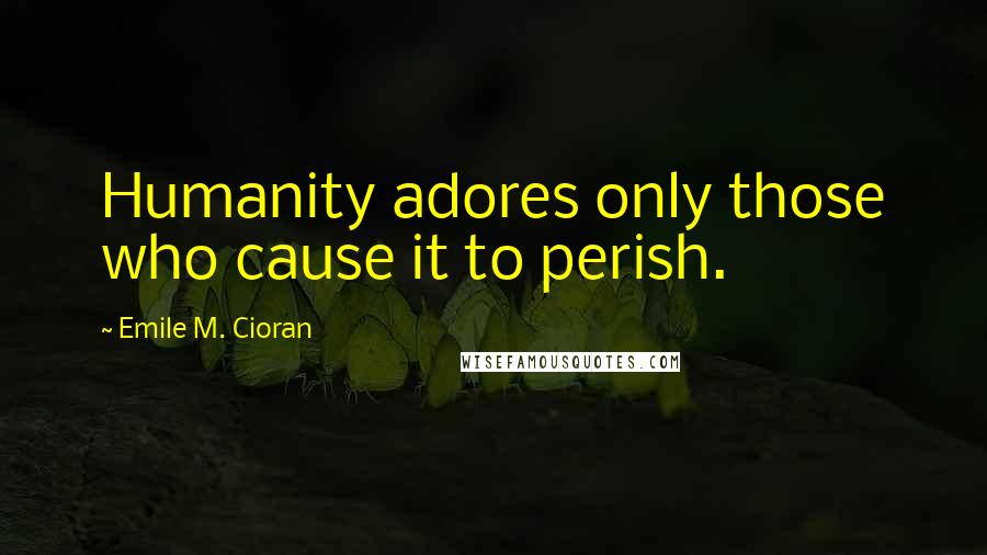 Emile M. Cioran Quotes: Humanity adores only those who cause it to perish.