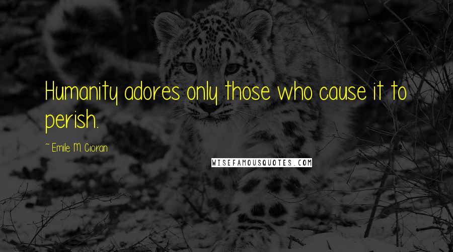 Emile M. Cioran Quotes: Humanity adores only those who cause it to perish.