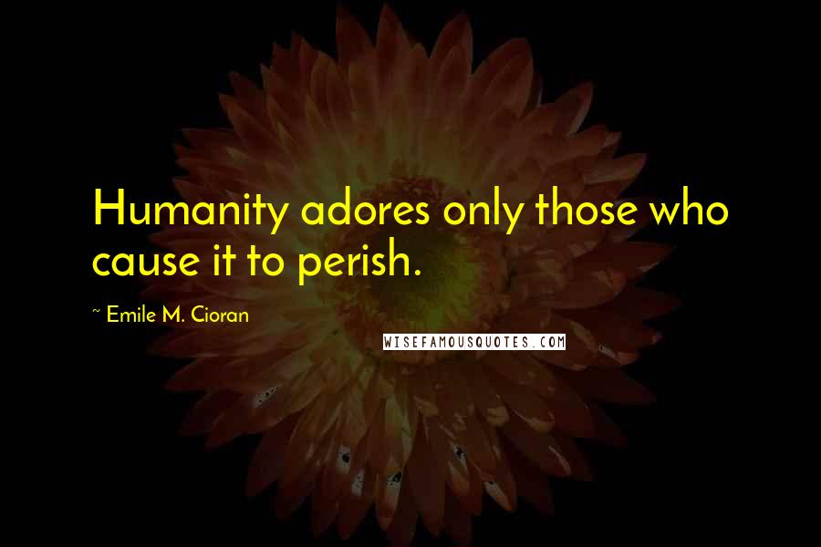 Emile M. Cioran Quotes: Humanity adores only those who cause it to perish.