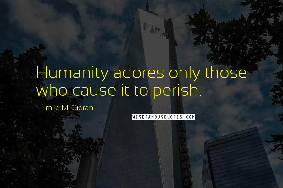 Emile M. Cioran Quotes: Humanity adores only those who cause it to perish.
