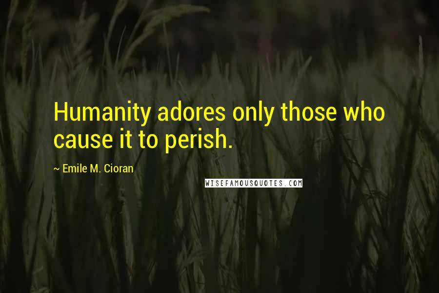 Emile M. Cioran Quotes: Humanity adores only those who cause it to perish.