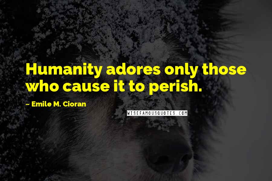 Emile M. Cioran Quotes: Humanity adores only those who cause it to perish.