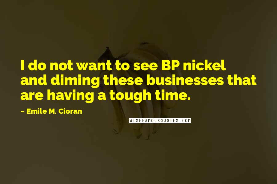 Emile M. Cioran Quotes: I do not want to see BP nickel and diming these businesses that are having a tough time.