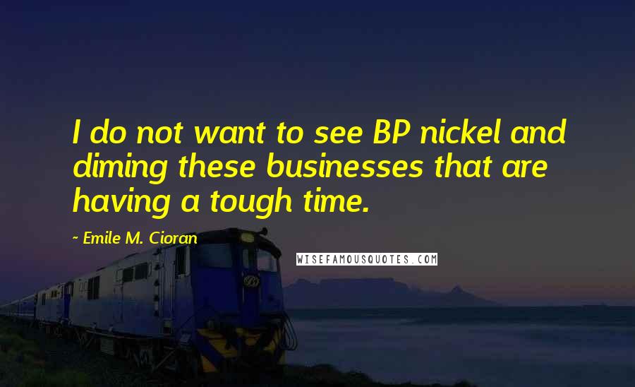 Emile M. Cioran Quotes: I do not want to see BP nickel and diming these businesses that are having a tough time.