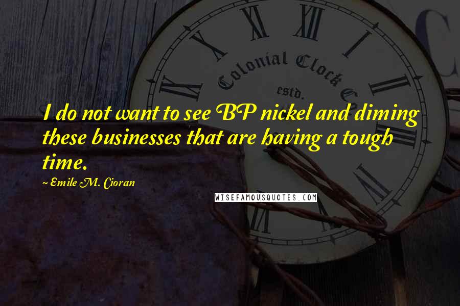 Emile M. Cioran Quotes: I do not want to see BP nickel and diming these businesses that are having a tough time.