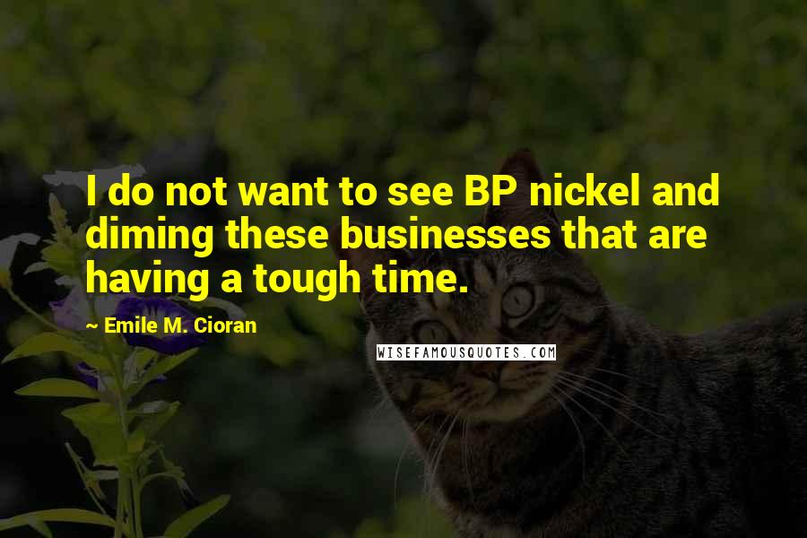 Emile M. Cioran Quotes: I do not want to see BP nickel and diming these businesses that are having a tough time.