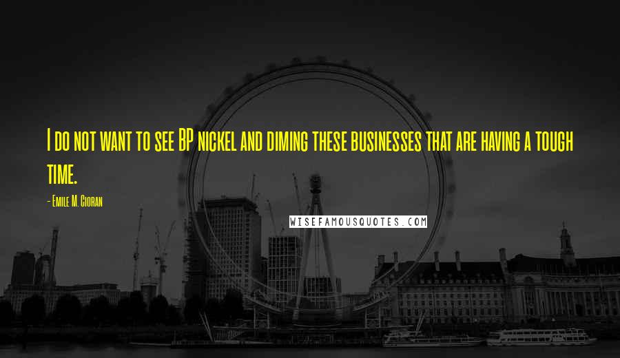 Emile M. Cioran Quotes: I do not want to see BP nickel and diming these businesses that are having a tough time.