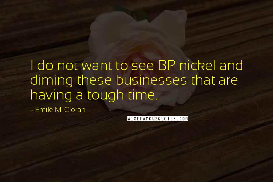 Emile M. Cioran Quotes: I do not want to see BP nickel and diming these businesses that are having a tough time.
