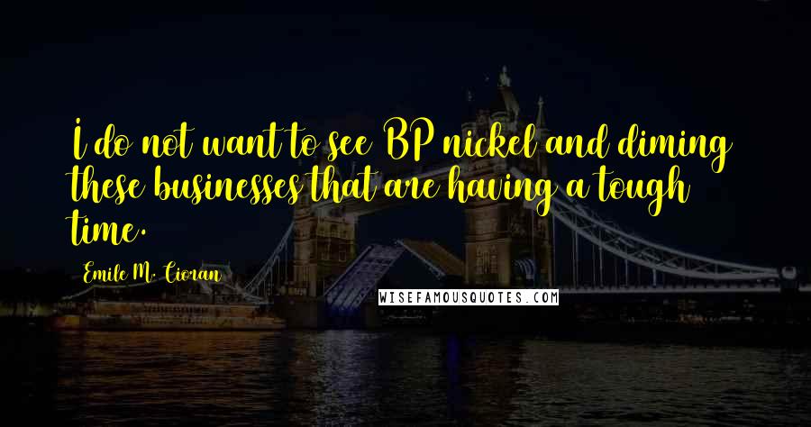 Emile M. Cioran Quotes: I do not want to see BP nickel and diming these businesses that are having a tough time.