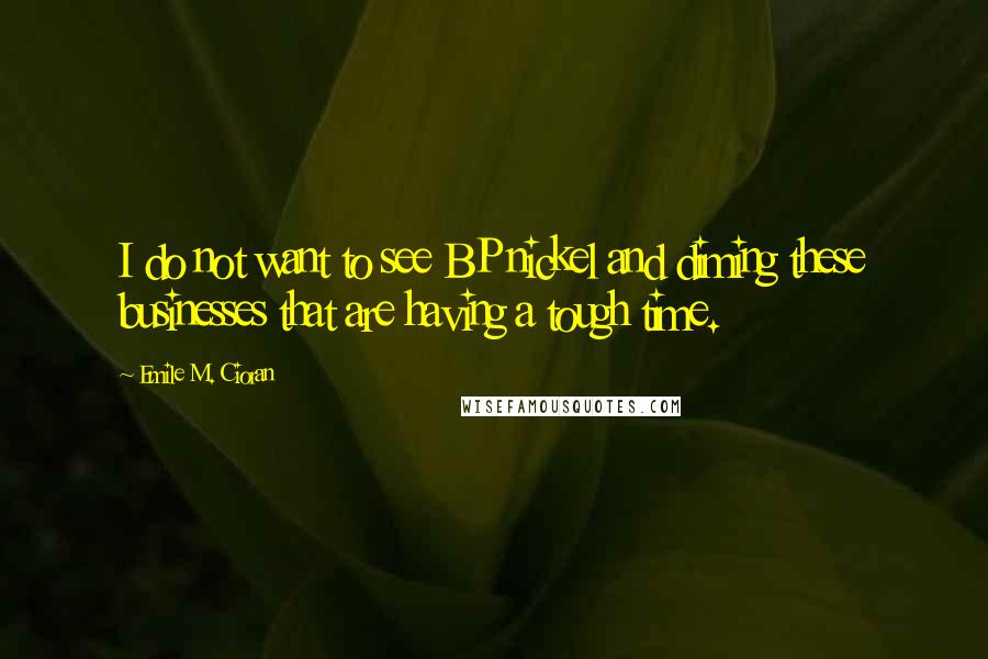 Emile M. Cioran Quotes: I do not want to see BP nickel and diming these businesses that are having a tough time.