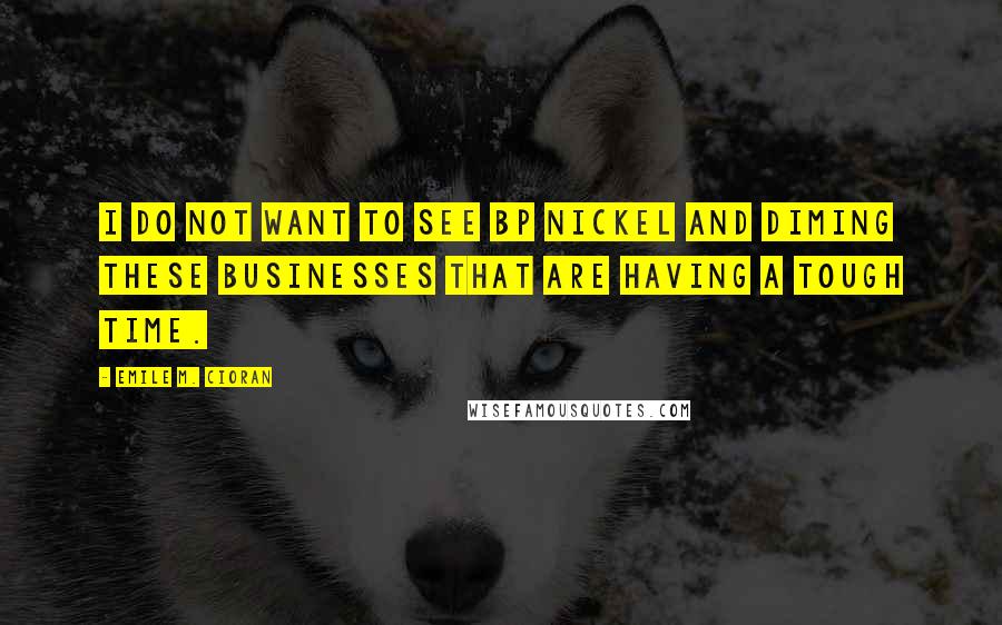 Emile M. Cioran Quotes: I do not want to see BP nickel and diming these businesses that are having a tough time.