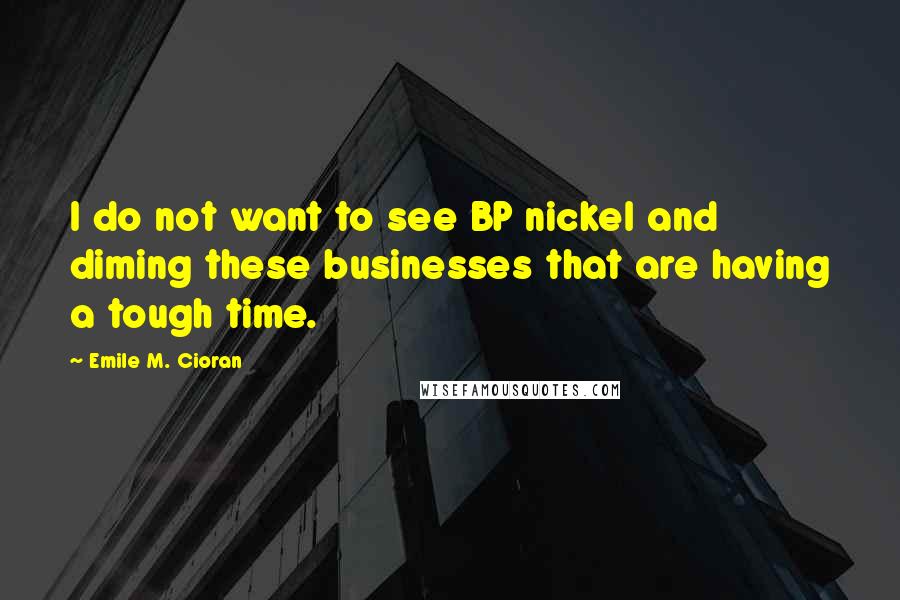 Emile M. Cioran Quotes: I do not want to see BP nickel and diming these businesses that are having a tough time.