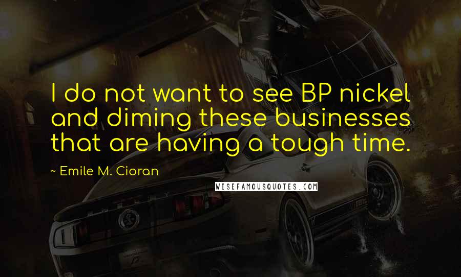 Emile M. Cioran Quotes: I do not want to see BP nickel and diming these businesses that are having a tough time.