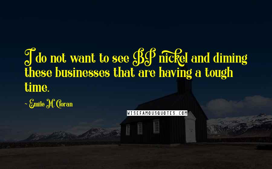 Emile M. Cioran Quotes: I do not want to see BP nickel and diming these businesses that are having a tough time.