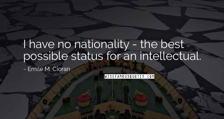 Emile M. Cioran Quotes: I have no nationality - the best possible status for an intellectual.