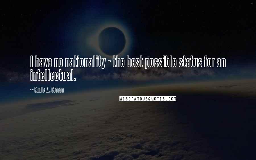 Emile M. Cioran Quotes: I have no nationality - the best possible status for an intellectual.