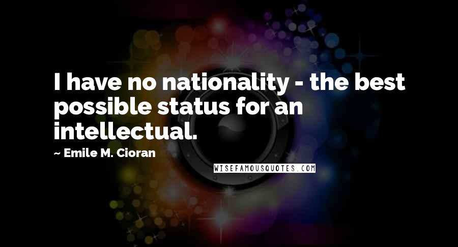 Emile M. Cioran Quotes: I have no nationality - the best possible status for an intellectual.