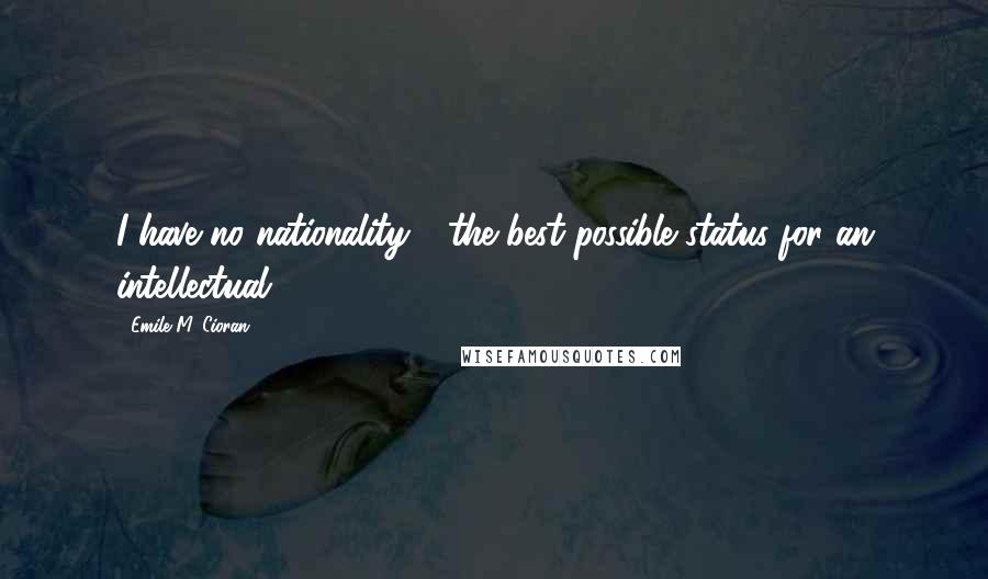 Emile M. Cioran Quotes: I have no nationality - the best possible status for an intellectual.