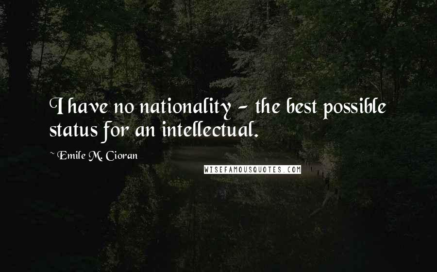 Emile M. Cioran Quotes: I have no nationality - the best possible status for an intellectual.