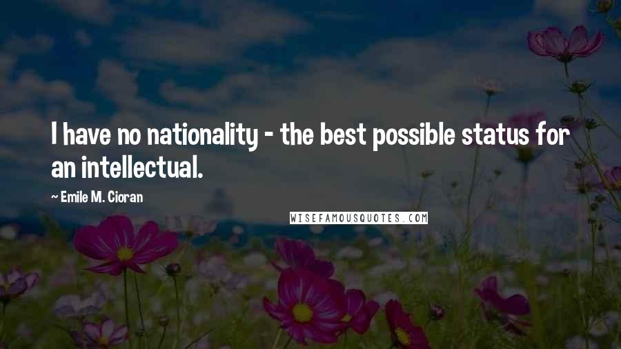Emile M. Cioran Quotes: I have no nationality - the best possible status for an intellectual.