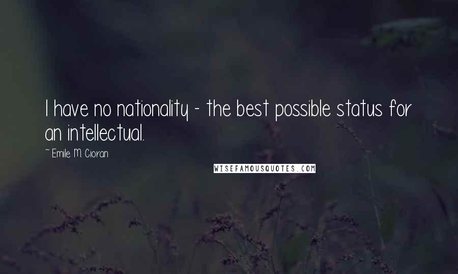 Emile M. Cioran Quotes: I have no nationality - the best possible status for an intellectual.