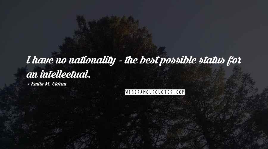 Emile M. Cioran Quotes: I have no nationality - the best possible status for an intellectual.