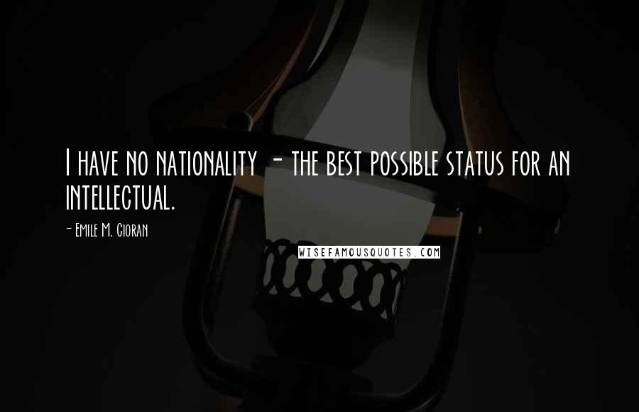 Emile M. Cioran Quotes: I have no nationality - the best possible status for an intellectual.