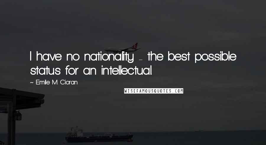 Emile M. Cioran Quotes: I have no nationality - the best possible status for an intellectual.