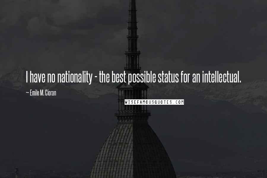 Emile M. Cioran Quotes: I have no nationality - the best possible status for an intellectual.