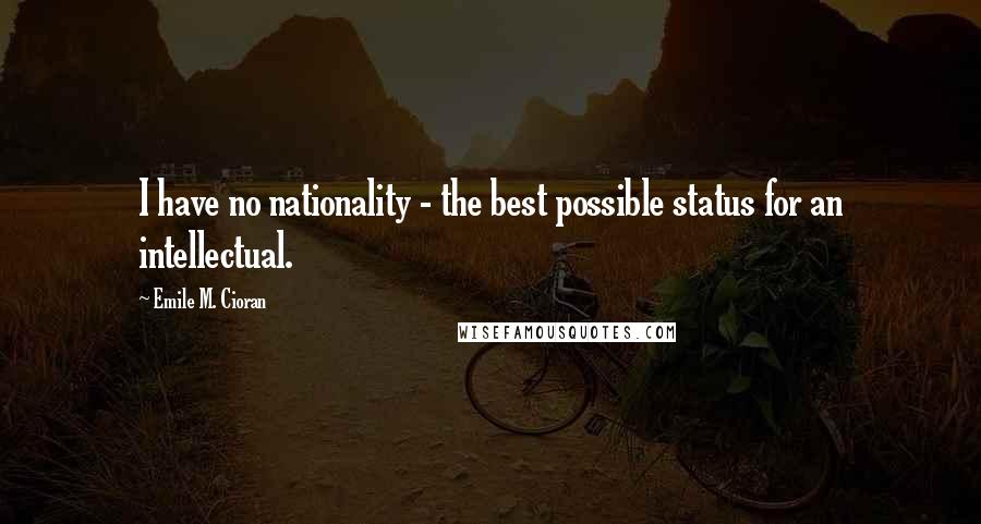 Emile M. Cioran Quotes: I have no nationality - the best possible status for an intellectual.