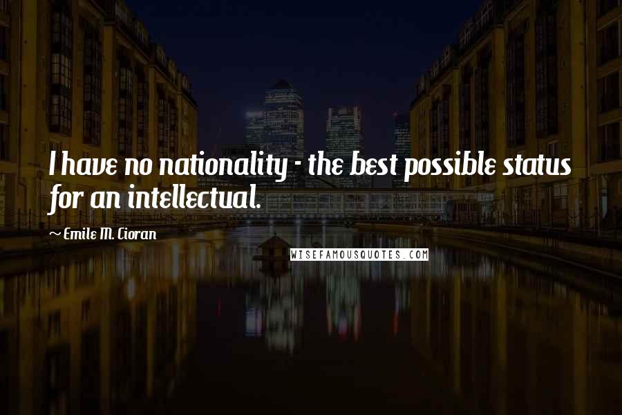 Emile M. Cioran Quotes: I have no nationality - the best possible status for an intellectual.