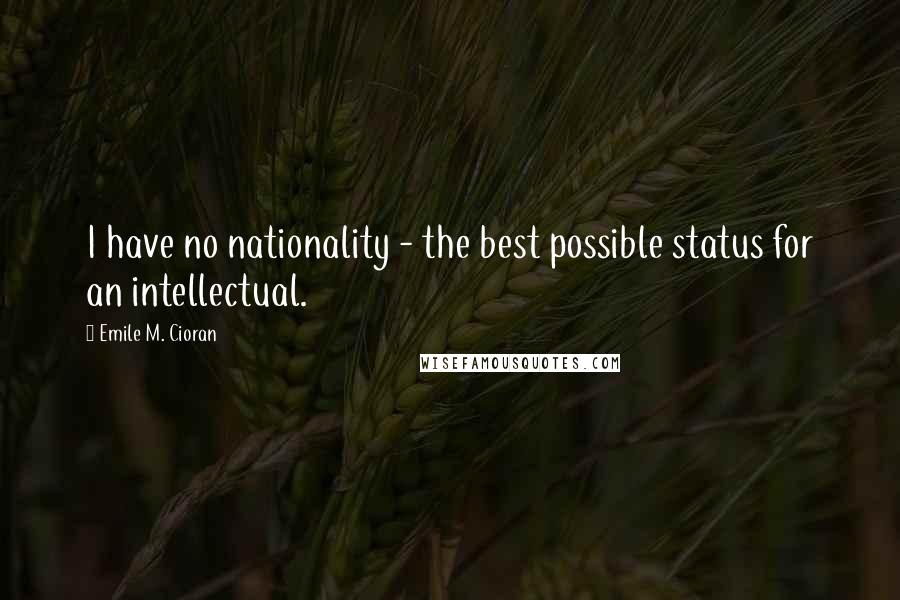 Emile M. Cioran Quotes: I have no nationality - the best possible status for an intellectual.