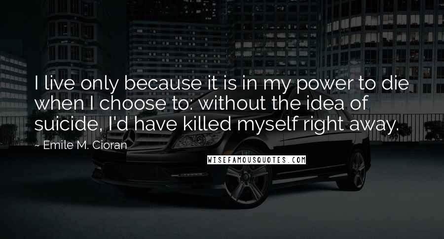 Emile M. Cioran Quotes: I live only because it is in my power to die when I choose to: without the idea of suicide, I'd have killed myself right away.