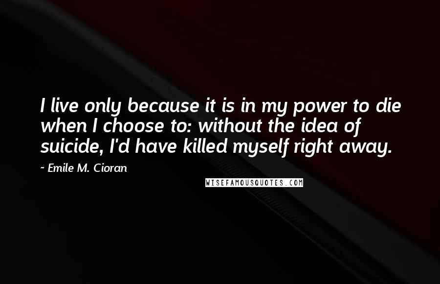 Emile M. Cioran Quotes: I live only because it is in my power to die when I choose to: without the idea of suicide, I'd have killed myself right away.